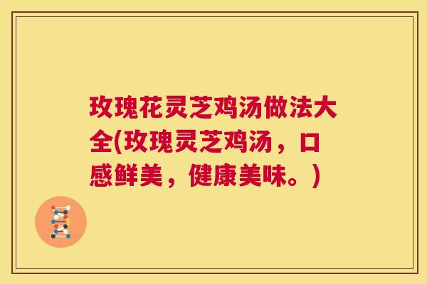 玫瑰花灵芝鸡汤做法大全(玫瑰灵芝鸡汤,口感鲜美,健康美味。) 第1张 玫瑰花灵芝鸡汤做法大全(玫瑰灵芝鸡汤,口感鲜美,健康美味。) 第1张