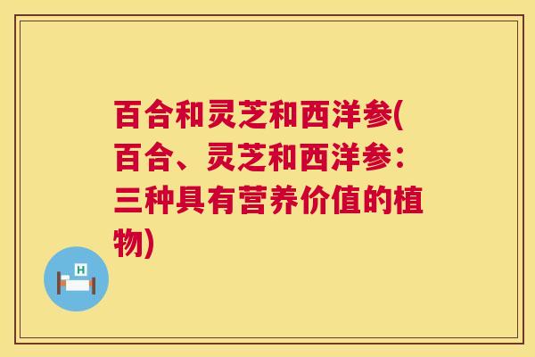百合和灵芝和西洋参(百合、灵芝和西洋参:三种具有营养价值的植物) 第1张 百合和灵芝和西洋参(百合、灵芝和西洋参:三种具有营养价值的植物) 第1张