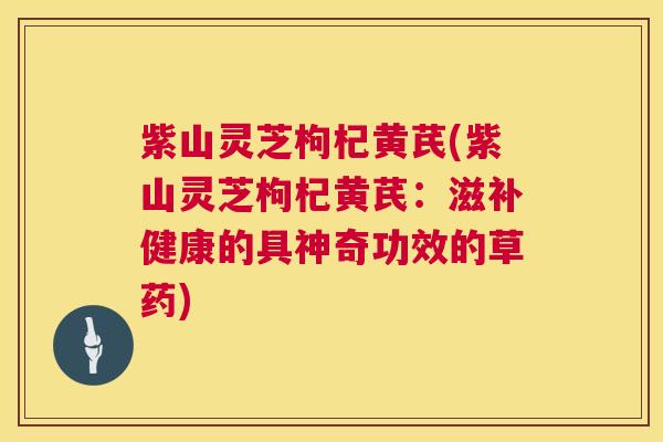 紫山灵芝枸杞黄芪(紫山灵芝枸杞黄芪:滋补健康的具神奇功效的草药) 第1张 紫山灵芝枸杞黄芪(紫山灵芝枸杞黄芪:滋补健康的具神奇功效的草药) 第1张
