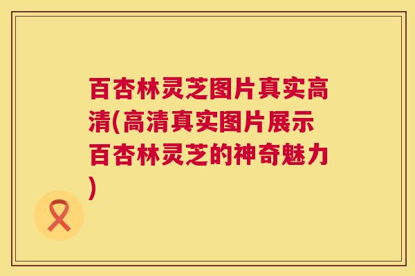 百杏林灵芝图片真实高清(高清真实图片展示百杏林灵芝的神奇魅力)  第1张