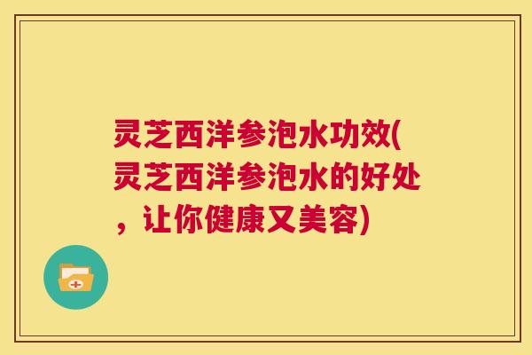 灵芝西洋参泡水功效(灵芝西洋参泡水的好处,让你健康又美容) 第1张 灵芝西洋参泡水功效(灵芝西洋参泡水的好处,让你健康又美容) 第1张
