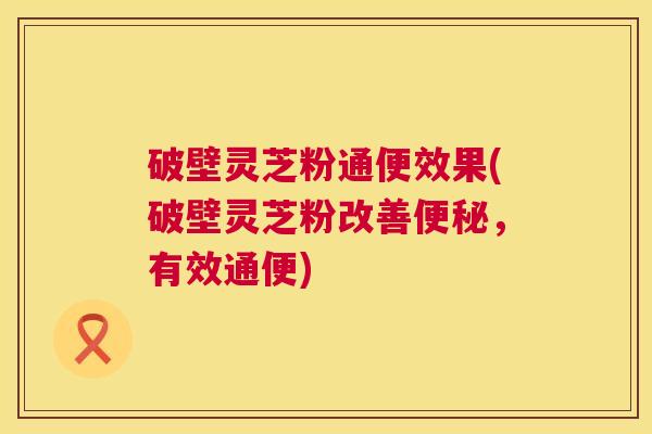 破壁灵芝粉通便效果(破壁灵芝粉改善便秘,有效通便) 第1张 破壁灵芝粉通便效果(破壁灵芝粉改善便秘,有效通便) 第1张