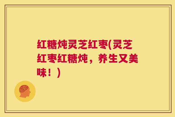 红糖炖灵芝红枣(灵芝红枣红糖炖,养生又美味!) 第1张 红糖炖灵芝红枣(灵芝红枣红糖炖,养生又美味!) 第1张