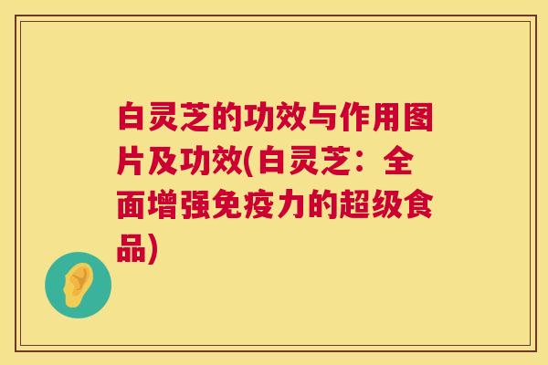 白灵芝的功效与作用图片及功效(白灵芝:全面增强免疫力的超级食品) 第1张 白灵芝的功效与作用图片及功效(白灵芝:全面增强免疫力的超级食品) 第1张