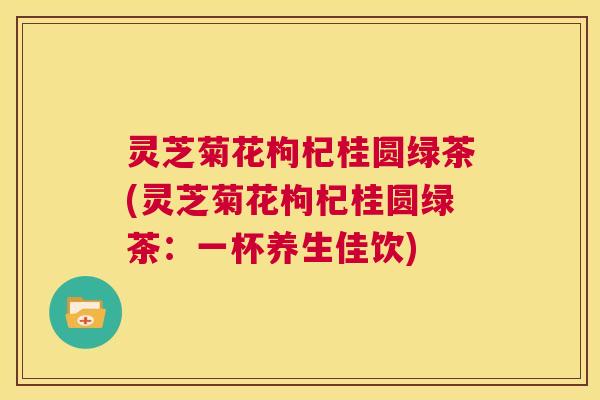 灵芝菊花枸杞桂圆绿茶(灵芝菊花枸杞桂圆绿茶：一杯养生佳饮)  第1张