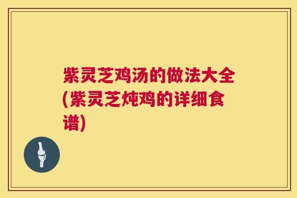 紫灵芝鸡汤的做法大全(紫灵芝炖鸡的详细食谱) 第1张 紫灵芝鸡汤的做法大全(紫灵芝炖鸡的详细食谱) 第1张