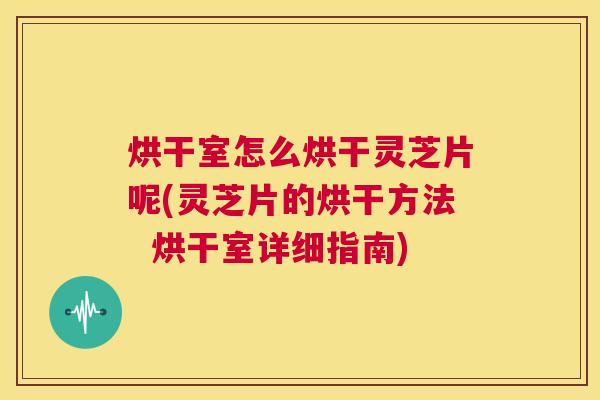 烘干室怎么烘干灵芝片呢(灵芝片的烘干方法  烘干室详细指南) 第1张
