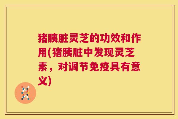 猪胰脏灵芝的功效和作用(猪胰脏中发现灵芝素，对调节免疫具有意义)  第1张