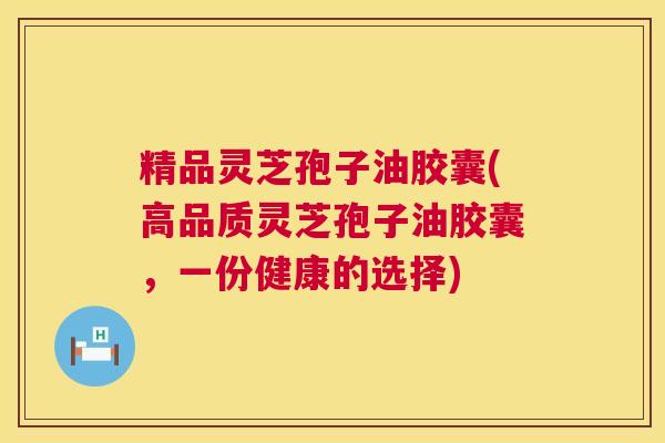 精品灵芝孢子油胶囊(高品质灵芝孢子油胶囊,一份健康的选择) 第1张 精品灵芝孢子油胶囊(高品质灵芝孢子油胶囊,一份健康的选择) 第1张