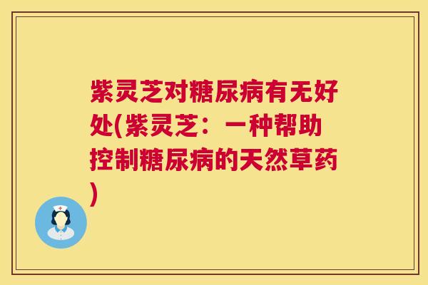 紫灵芝对糖尿病有无好处(紫灵芝:一种帮助控制糖尿病的天然草药) 第1张 紫灵芝对糖尿病有无好处(紫灵芝:一种帮助控制糖尿病的天然草药) 第1张