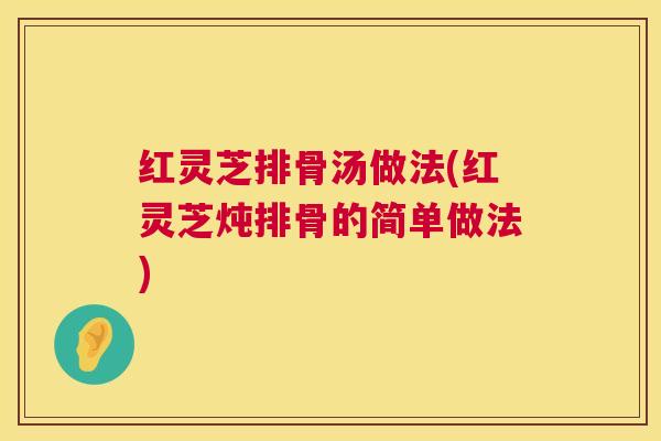 红灵芝排骨汤做法(红灵芝炖排骨的简单做法) 第1张 红灵芝排骨汤做法(红灵芝炖排骨的简单做法) 第1张