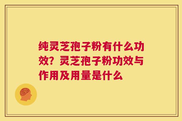 纯灵芝孢子粉有什么功效?灵芝孢子粉功效与作用及用量是什么 第1张 纯灵芝孢子粉有什么功效?灵芝孢子粉功效与作用及用量是什么 第1张