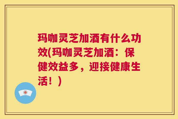 玛咖灵芝加酒有什么功效(玛咖灵芝加酒:保健效益多,迎接健康生活!) 第1张 玛咖灵芝加酒有什么功效(玛咖灵芝加酒:保健效益多,迎接健康生活!) 第1张