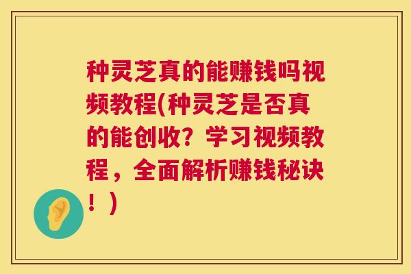 种灵芝真的能赚钱吗视频教程(种灵芝是否真的能创收?学习视频教程,全面解析赚钱秘诀!) 第1张 种灵芝真的能赚钱吗视频教程(种灵芝是否真的能创收?学习视频教程,全面解析赚钱秘诀!) 第1张