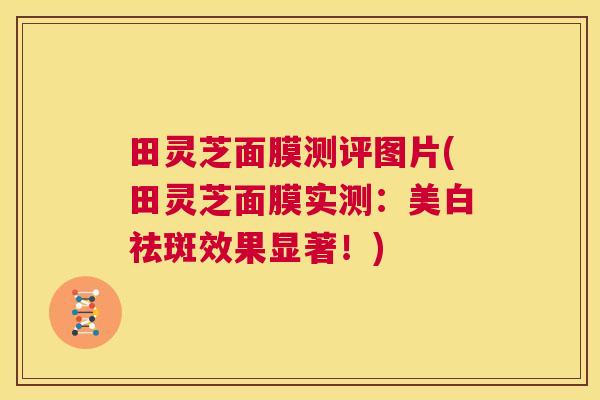 田灵芝面膜测评图片(田灵芝面膜实测:美白祛斑效果显著!) 第1张 田灵芝面膜测评图片(田灵芝面膜实测:美白祛斑效果显著!) 第1张