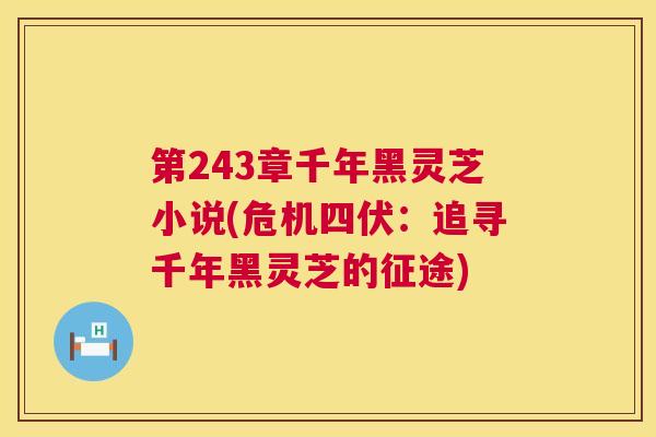 第243章千年黑灵芝小说(危机四伏:追寻千年黑灵芝的征途) 第1张 第243章千年黑灵芝小说(危机四伏:追寻千年黑灵芝的征途) 第1张