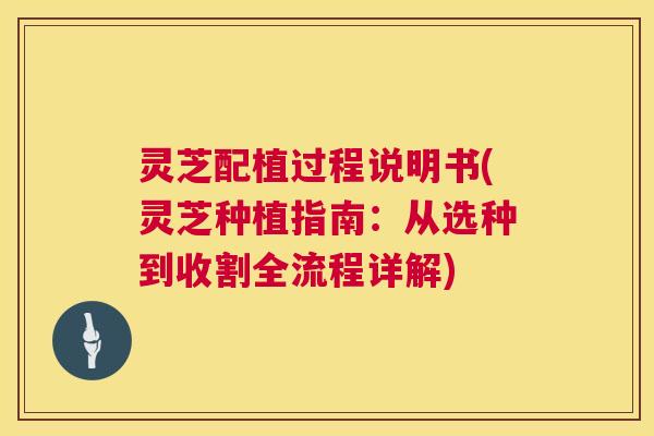 灵芝配植过程说明书(灵芝种植指南:从选种到收割全流程详解) 第1张 灵芝配植过程说明书(灵芝种植指南:从选种到收割全流程详解) 第1张