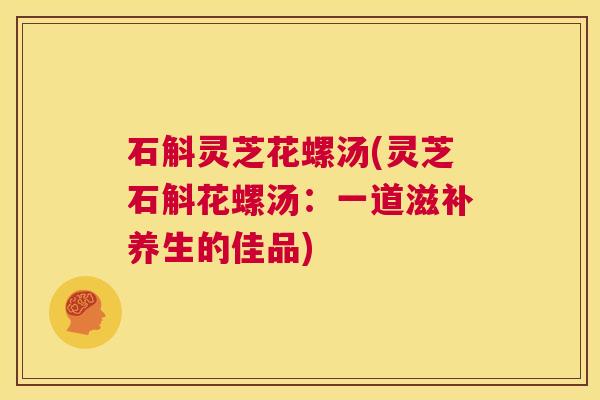 石斛灵芝花螺汤(灵芝石斛花螺汤：一道滋补养生的佳品)  第1张