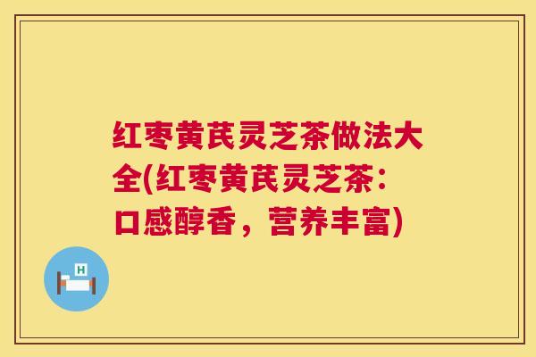 红枣黄芪灵芝茶做法大全(红枣黄芪灵芝茶:口感醇香,营养丰富) 第1张 红枣黄芪灵芝茶做法大全(红枣黄芪灵芝茶:口感醇香,营养丰富) 第1张