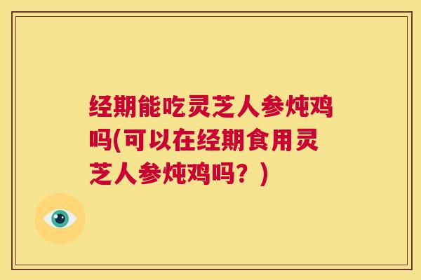 经期能吃灵芝人参炖鸡吗(可以在经期食用灵芝人参炖鸡吗?) 第1张 经期能吃灵芝人参炖鸡吗(可以在经期食用灵芝人参炖鸡吗?) 第1张