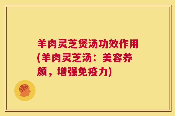 羊肉灵芝煲汤功效作用(羊肉灵芝汤:美容养颜,增强免疫力) 第1张 羊肉灵芝煲汤功效作用(羊肉灵芝汤:美容养颜,增强免疫力) 第1张