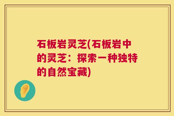 石板岩灵芝(石板岩中的灵芝：探索一种独特的自然宝藏)  第1张