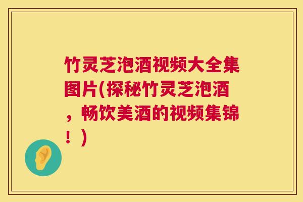 竹灵芝泡酒视频大全集图片(探秘竹灵芝泡酒，畅饮美酒的视频集锦！)  第1张