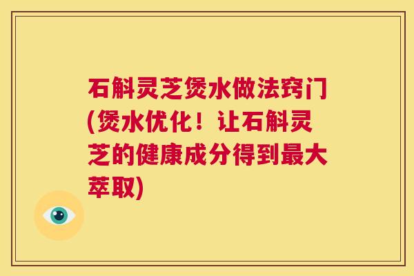 石斛灵芝煲水做法窍门(煲水优化!让石斛灵芝的健康成分得到最大萃取) 第1张 石斛灵芝煲水做法窍门(煲水优化!让石斛灵芝的健康成分得到最大萃取) 第1张