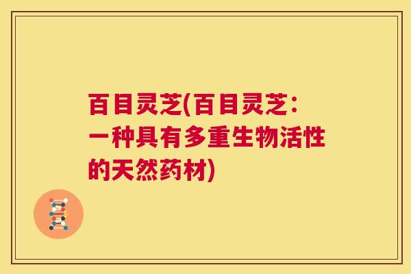 百目灵芝(百目灵芝:一种具有多重生物活性的天然药材) 第1张 百目灵芝(百目灵芝:一种具有多重生物活性的天然药材) 第1张