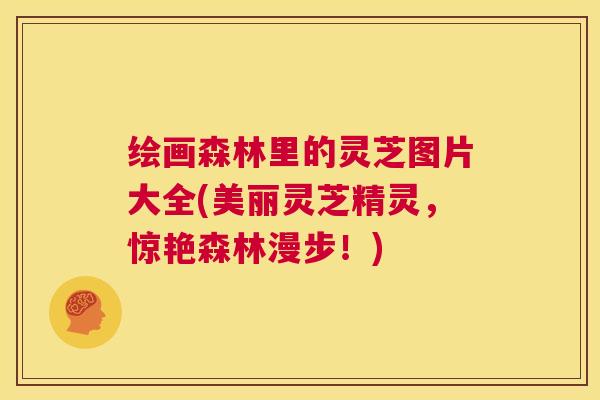 绘画森林里的灵芝图片大全(美丽灵芝精灵,惊艳森林漫步!) 第1张 绘画森林里的灵芝图片大全(美丽灵芝精灵,惊艳森林漫步!) 第1张