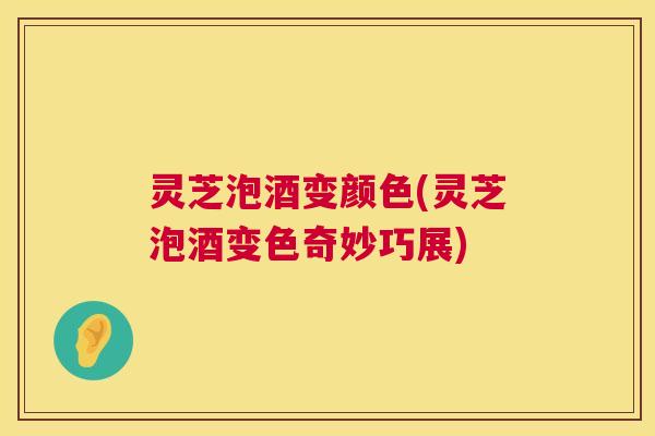 灵芝泡酒变颜色(灵芝泡酒变色奇妙巧展)  第1张