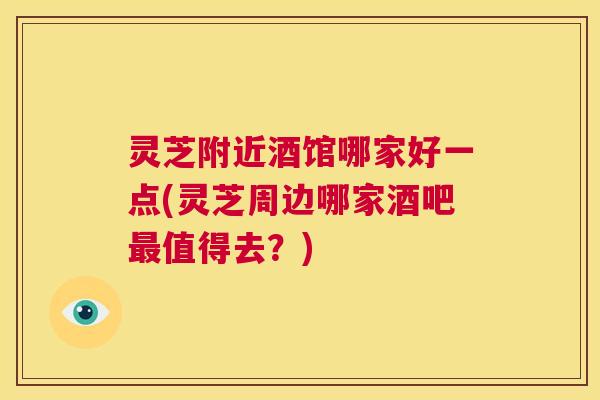 灵芝附近酒馆哪家好一点(灵芝周边哪家酒吧最值得去?) 第1张 灵芝附近酒馆哪家好一点(灵芝周边哪家酒吧最值得去?) 第1张