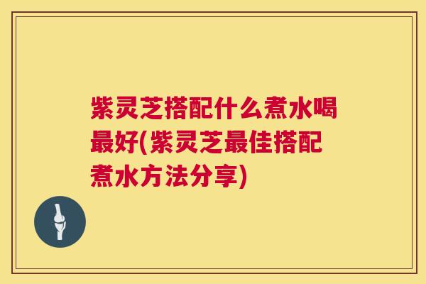 紫灵芝搭配什么煮水喝最好(紫灵芝最佳搭配煮水方法分享) 第1张 紫灵芝搭配什么煮水喝最好(紫灵芝最佳搭配煮水方法分享) 第1张