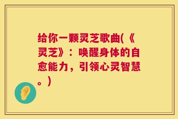 给你一颗灵芝歌曲(《灵芝》:唤醒身体的自愈能力,引领心灵智慧。) 第1张 给你一颗灵芝歌曲(《灵芝》:唤醒身体的自愈能力,引领心灵智慧。) 第1张