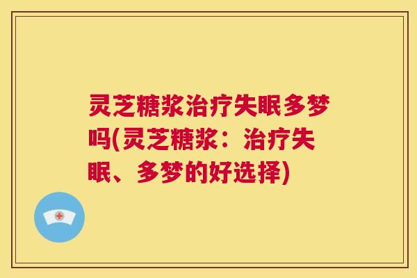 灵芝糖浆治疗失眠多梦吗(灵芝糖浆:治疗失眠、多梦的好选择) 第1张 灵芝糖浆治疗失眠多梦吗(灵芝糖浆:治疗失眠、多梦的好选择) 第1张