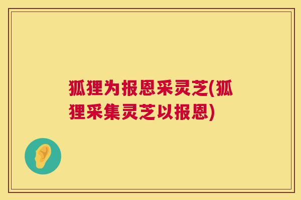 狐狸为报恩采灵芝(狐狸采集灵芝以报恩)  第1张