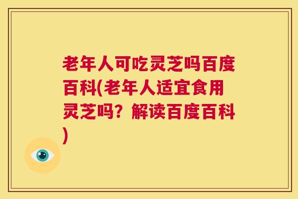 老年人可吃灵芝吗百度百科(老年人适宜食用灵芝吗?解读百度百科) 第1张 老年人可吃灵芝吗百度百科(老年人适宜食用灵芝吗?解读百度百科) 第1张