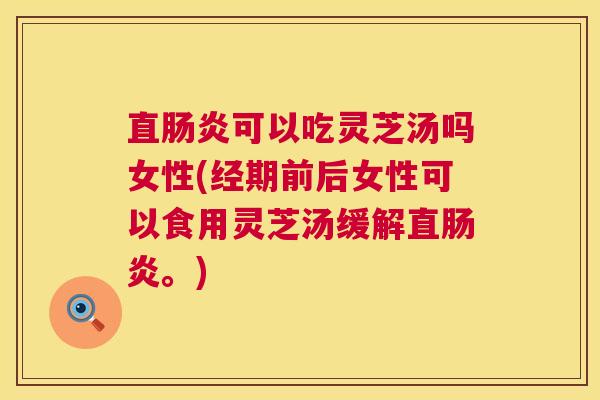 直肠炎可以吃灵芝汤吗女性(经期前后女性可以食用灵芝汤缓解直肠炎。) 第1张 直肠炎可以吃灵芝汤吗女性(经期前后女性可以食用灵芝汤缓解直肠炎。) 第1张