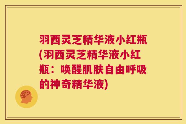 羽西灵芝精华液小红瓶(羽西灵芝精华液小红瓶:唤醒肌肤自由呼吸的神奇精华液) 第1张 羽西灵芝精华液小红瓶(羽西灵芝精华液小红瓶:唤醒肌肤自由呼吸的神奇精华液) 第1张