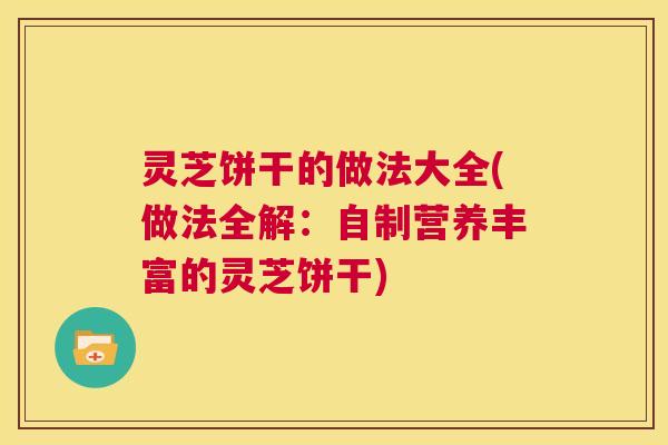 灵芝饼干的做法大全(做法全解:自制营养丰富的灵芝饼干) 第1张 灵芝饼干的做法大全(做法全解:自制营养丰富的灵芝饼干) 第1张
