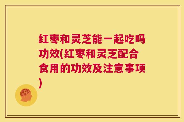 红枣和灵芝能一起吃吗功效(红枣和灵芝配合食用的功效及注意事项) 第1张 红枣和灵芝能一起吃吗功效(红枣和灵芝配合食用的功效及注意事项) 第1张