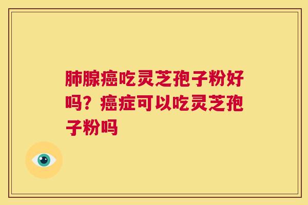 肺腺癌吃灵芝孢子粉好吗?癌症可以吃灵芝孢子粉吗 第1张 肺腺癌吃灵芝孢子粉好吗?癌症可以吃灵芝孢子粉吗 第1张