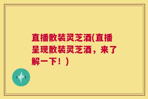 直播散装灵芝酒(直播呈现散装灵芝酒,来了解一下!) 第1张 直播散装灵芝酒(直播呈现散装灵芝酒,来了解一下!) 第1张