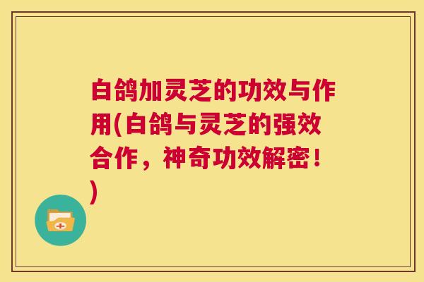 白鸽加灵芝的功效与作用(白鸽与灵芝的强效合作,神奇功效解密!) 第1张 白鸽加灵芝的功效与作用(白鸽与灵芝的强效合作,神奇功效解密!) 第1张