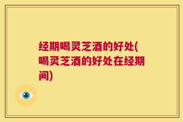 经期喝灵芝酒的好处(喝灵芝酒的好处在经期间) 第1张 经期喝灵芝酒的好处(喝灵芝酒的好处在经期间) 第1张