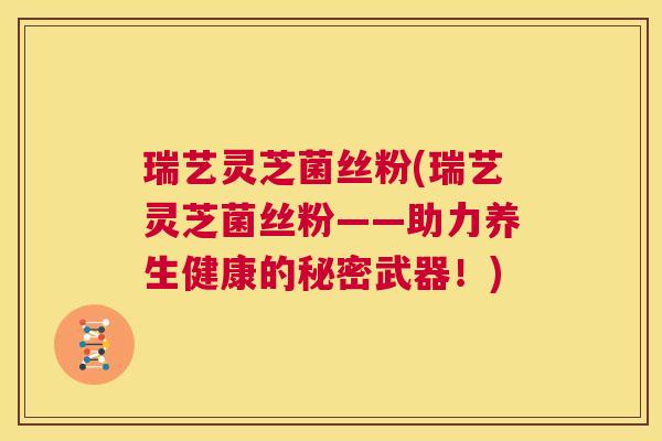 瑞艺灵芝菌丝粉(瑞艺灵芝菌丝粉——助力养生健康的秘密武器!) 第1张 瑞艺灵芝菌丝粉(瑞艺灵芝菌丝粉——助力养生健康的秘密武器!) 第1张