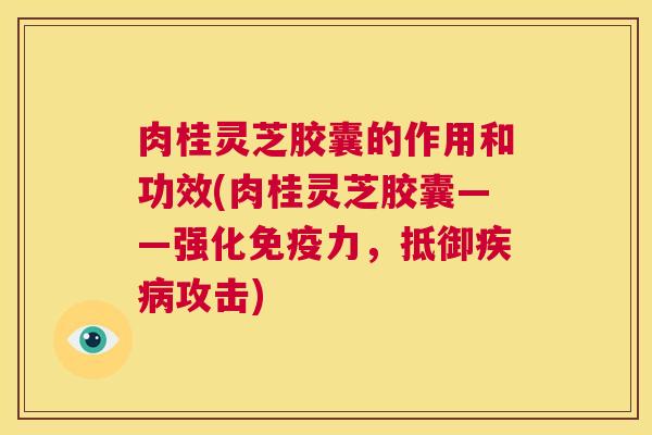 肉桂灵芝胶囊的作用和功效(肉桂灵芝胶囊——强化免疫力,抵御疾病攻击) 第1张 肉桂灵芝胶囊的作用和功效(肉桂灵芝胶囊——强化免疫力,抵御疾病攻击) 第1张