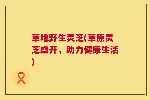 草地野生灵芝(草原灵芝盛开,助力健康生活) 第1张 草地野生灵芝(草原灵芝盛开,助力健康生活) 第1张
