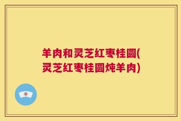 羊肉和灵芝红枣桂圆(灵芝红枣桂圆炖羊肉)  第1张