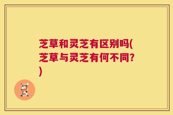 芝草和灵芝有区别吗(芝草与灵芝有何不同?) 第1张 芝草和灵芝有区别吗(芝草与灵芝有何不同?) 第1张